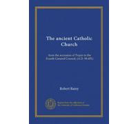 The ancient Catholic Church: from the accession of Trajan to the Fourth General Council, (A.D. 98-451)