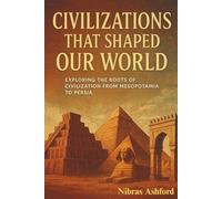 The Ancient Civilizations That Shaped Our World: Exploring the Roots of Civilization from Mesopotamia to the Persia