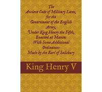 The Ancient Code of Military Laws, for the Government of the English Army, Under King Henry the Fifth, Enacted at Mantes With Some Additional Ordinances Made by the Earl of Salisbury