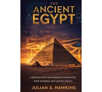 THE ANCIENT EGYPT: A Deep Dive into the Kingdom of Pharaohs, Their Wonders, and Lasting Legacy