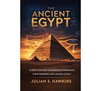 THE ANCIENT EGYPT: A Deep Dive into the Kingdom of Pharaohs, Their Wonders, and Lasting Legacy