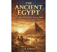 The Ancient Egypt: An In-Depth Exploration of Kings, Monuments, Religion, and the Rise of One of History’s Greatest Civilizations