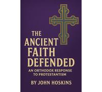 The Ancient Faith Defended: An Orthodox Response to Protestantism
