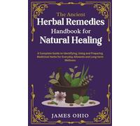 The Ancient Herbal Remedies Handbook for Natural Healing: A Complete Guide to Identifying, Using and Preparing Medicinal Herbs for Everyday Ailments and Long-term Wellness