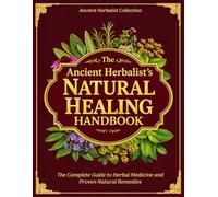 The Ancient Herbalist’s Natural Healing Handbook: The Complete Guide to Herbal Medicine and Proven Natural Remedies for Everyday Healing