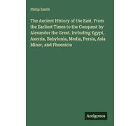 The Ancient History of the East. From the Earliest Times to the Conquest by Alexander the Great. Including Egypt, Assyria, Babylonia, Media, Persia, Asia Minor, and Phoenicia
