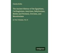 The Ancient History of the Egyptians, Carthaginians, Assyrians, Babylonians, Medes and Persians, Grecians, and Macedonians: In Two Volumes. Vol. II