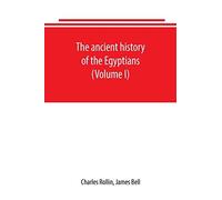 The Ancient History Of The Egyptians, Carthaginians, Assyrians, Babylonians, Medes And Persians, Grecians And Macedonians. Including A History Of The Arts And Sciences Of The Ancients (Volume I)