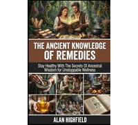 The Ancient Knowledge of Remedies: Stay Healthy With The Secrets Of Ancestral Wisdom for Unstoppable Wellness | Discover Forgotten Ancient Herbal Remedies From Indigenous Traditions & Ancient Healers