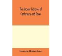 The Ancient Libraries Of Canterbury And Dover. The Catalogues Of The Libraries Of Christ Church Priory And St. Augustine's Abbey At Canterbury And Of St. Martin's Priory At Dover