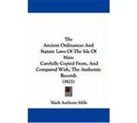 The Ancient Ordinances and Statute Laws of the Isle of Man: Carefully Copied From, and Compared With, the Authentic Records (1821) Mills, Mark Anthony (Auteur)