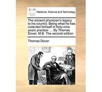 The Ancient Physician's Legacy To His Country. Being What He Has Collected Himself In Forty-Nine Years Practice: ... By Thomas Dover, M.B. The Second Edition.