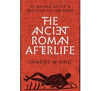 The Ancient Roman Afterlife: Di Manes, Belief, and the Cult of the Dead