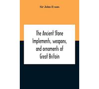 The Ancient Stone Implements, Weapons, And Ornaments Of Great Britain