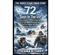 THE ANDES PLANE CRASH STORY: 72 Days In The Ice - A Full Account of Tragedy in the Andes, Courage Under Pressure, and Survival Against All Odds - An Independent Biography