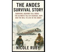 THE ANDES SURVIVAL STORY: Survival Against All Odds: The Ultimate Tale of Courage, Hope, and the Will to Live in the Andes
