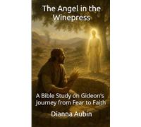 The Angel in the Winepress: A Bible Study on Gideon’s Journey from Fear to Fait