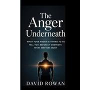 THE ANGER UNDERNEATH: What Your Anger Is Trying to Tell You Before It Destroys What Matters most