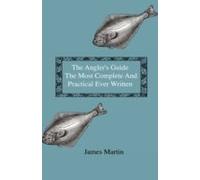 The Angler's Guide - The Most Complete And Practical Ever Written - Containing Every Instruction Necessary To Make All Who May Feel Disposed To Try Their Skill Masters Of The Art - With A Minute Descr