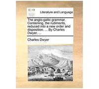 The Anglo-Gallic Grammar. Containing, The Rudiments, Reduced Into A New Order And Disposition. ... By Charles Dwyer, ...