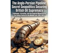The Anglo-Persian Pipeline: Secret Geopolitics Securing British Oil Supremacy: Espionage, Extraction, and the Imperial Maneuvering for Energy Control in the Middle East, 1901-1953