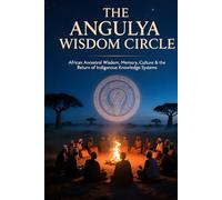 THE ANGULYA WISDOM CIRCLE: African Ancestral Wisdom, Memory, Culture & the Return of Indigenous Knowledge Systems
