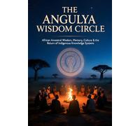 THE ANGULYA WISDOM CIRCLE: African Ancestral Wisdom, Memory, Culture & the Return of Indigenous Knowledge Systems