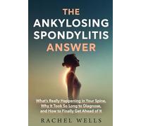 The Ankylosing Spondylitis Answer: What's Really Happening in Your Spine, Why It Took So Long to Diagnose, and How to Finally Get Ahead of It
