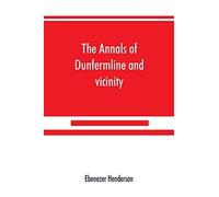 The Annals Of Dunfermline And Vicinity, From The Earliest Authentic Period To The Present Time, A.D. 1069-1878; Interspersed With Explanatory Notes, Memorabilia, And Numerous Illustrative Engravings.
