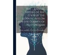 The ... Annual Report Of The State Of The Lunatic Asylum For The County Of Nottingham