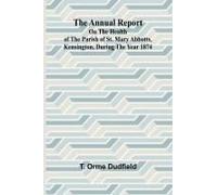 The Annual Report On The Health Of The Parish Of St. Mary Abbotts, Kensington, During The Year 1874
