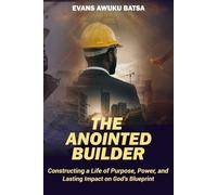 THE ANOINTED BUILDER: Constructing a Life of Purpose, Power, and Lasting Impact on God's Blueprint