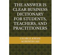 THE ANSWER IS CLEAR BUSINESS DICTIONARY FOR STUDENTS, TEACHERS, AND PRACTITIONERS