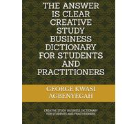 THE ANSWER IS CLEAR CREATIVE STUDY BUSINESS DICTIONARY FOR STUDENTS AND PRACTITIONERS: CREATIVE STUDY BUSINESS DICTIONARY FOR STUDENTS AND PRACTITIONERS