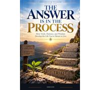 The Answer Is In The Process: How Trials, Patience, and Wisdom Develop the Life You’re Meant to Live