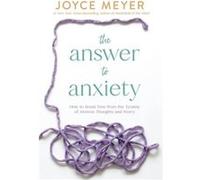 The Answer to Anxiety: How to Break Free from the Tyranny of Anxious Thoughts and Worry
