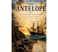 The Antelope: The True Story of the Infamous Slave Ship, the Transatlantic Slave Trade, Human Suffering, Maritime History, and the Fight Against Slavery