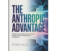 The Anthropic Advantage: Mastering Constitutional AI, Claude, and the Future of Responsible Intelligence