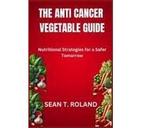 The Anti Cancer Vegetable Guide: Nutritional Strategies For A Safer Tomorrow