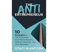 The Anti-Entrepreneur: 10 Strategies To Get Promoted And Retire Wealthy Without Starting Your Own Business