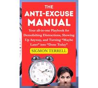 The Anti-Excuse Manual: Your All-in-One Playbook for Demolishing Distractions, Showing Up Anyway, and Turning “Maybe Later” into “Done Today”