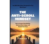 THE ANTI-SCROLL MINDSET: How to Conquer Overthinking, Eliminate Brain Fatigue, and Reclaim Focus in a Hyper-Connected World