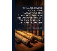 The Antidiluvian History And Narrative Of The Flood, As Set Forth In The Early Portions Of The Book Of Genesis, Critically Examined