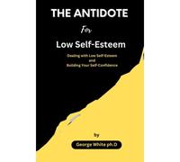 The Antidote For Low Self-Esteem: Dealing With Low Self-Esteem And Building Your Self-Confidence
