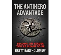 The Antihero Advantage: Become the Leader You're Meant to Be