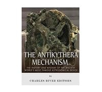 The Antikythera Mechanism: The History and Mystery of the Ancient World’s Most Famous Astronomical Device