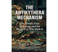 The Antikythera Mechanism: The World's First Computer and the Mystery of Who Built It
