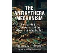 The Antikythera Mechanism: The World's First Computer and the Mystery of Who Built It