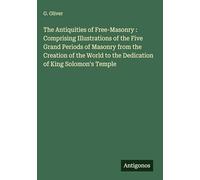 The Antiquities of Free-Masonry : Comprising Illustrations of the Five Grand Periods of Masonry from the Creation of the World to the Dedication of King Solomon's Temple