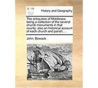 The Antiquities of Middlesex; Being a Collection of the Several Church Monuments in That County: Also an Historical Account of Each Church and Parish; Bowack, John (Auteur)